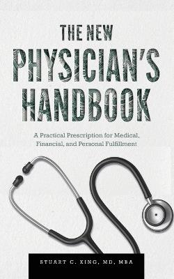 The New Physician's Handbook: A Practical Prescription for Medical, Financial, and Personal Fulfillment - Stuart C King - cover
