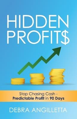 Hidden Profits: Stop Chasing Cash - Predictable Profit in 90 Days - Debra Angilletta - cover