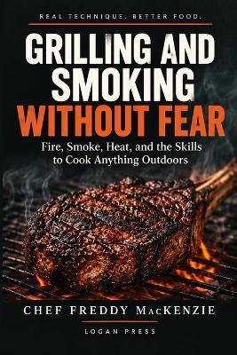 Grilling and Smoking Without Fear: Fire, Smoke, Heat, and the Skills to Cook Anything Outdoors - Freddy MacKenzie - cover