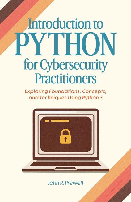 Introduction to Python for Cybersecurity Practitioners: Exploring Foundations, Concepts, and Techniques Using Python 3