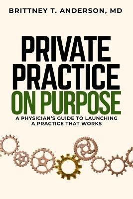 Private Practice. On Purpose: A Physician's Guide to Launching a Practice That Works - Brittney T Anderson - cover