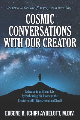 Cosmic Conversations with Our Creator: Enhance Your Prayer Life by Embracing His Power as the Creator of All Things, Great and Small - Eugene (Chip) B Aydelott - cover