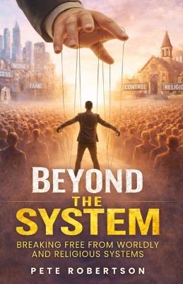 Beyond the System: Breaking Free from Worldly and Religious Systems - Pete Robertson - cover