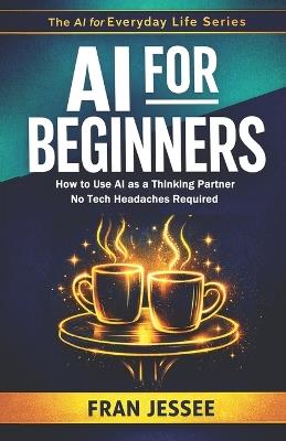 AI for BEGINNERS: How to Use AI As a Thinking Partner - No Tech Headaches Required - Fran Jessee - cover