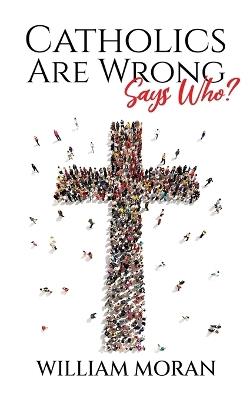 Catholics Are Wrong Says Who? - William Moran - cover
