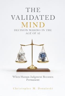 The Validated Mind, Decision Making in the Age of AI: When Human Judgement Becomes Permanent - Christopher M Donaleski - cover