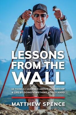 Lessons from the Wall: 15 Things I Learned About Leadership & Life By Doing Something Really Hard - Matthew Spence - cover