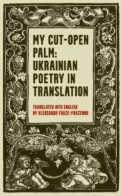 My Cut-Open Palm: Ukrainian Poetry In Translation - Hryhorii Skovoroda,Ivan Franko,Bohdan Ihor Antonych - cover