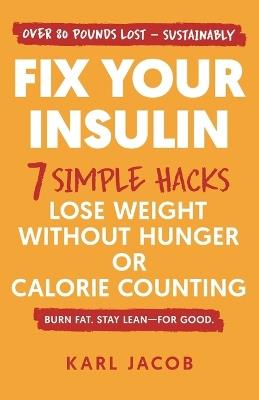 Fix Your Insulin: 7 Simple Hacks to Lose Weight Without Hunger or Calorie Counting - Karl Jacob - cover
