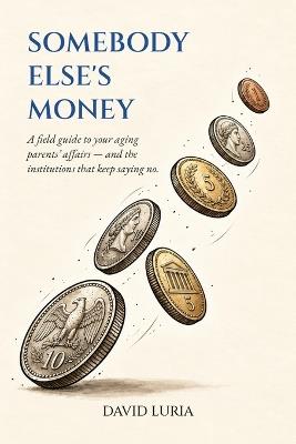 Somebody Else's Money: A field guide to your aging parents' affairs - and the institutions that keep saying no. - David Luria - cover