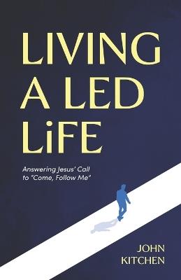 Living a Led Life: Answering Jesus' Call to "Come, Follow Me" - John Kitchen - cover