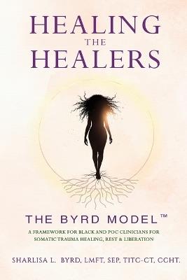 Healing the Healers: The BYRD Model: A Framework for Black and POC Clinicians for Somatic Trauma Healing, Rest & Liberation - Sharlisa L Byrd - cover