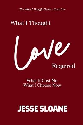 What I Thought Love Required: What It Cost Me. What I Choose Now. - Jesse Sloane - cover