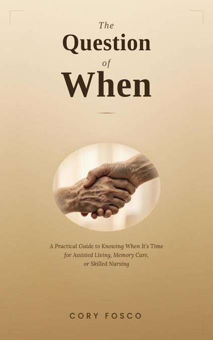 The Question of When: A Practical Guide to Knowing When It's Time for Assisted Living, Memory Care, or Skilled Nursing