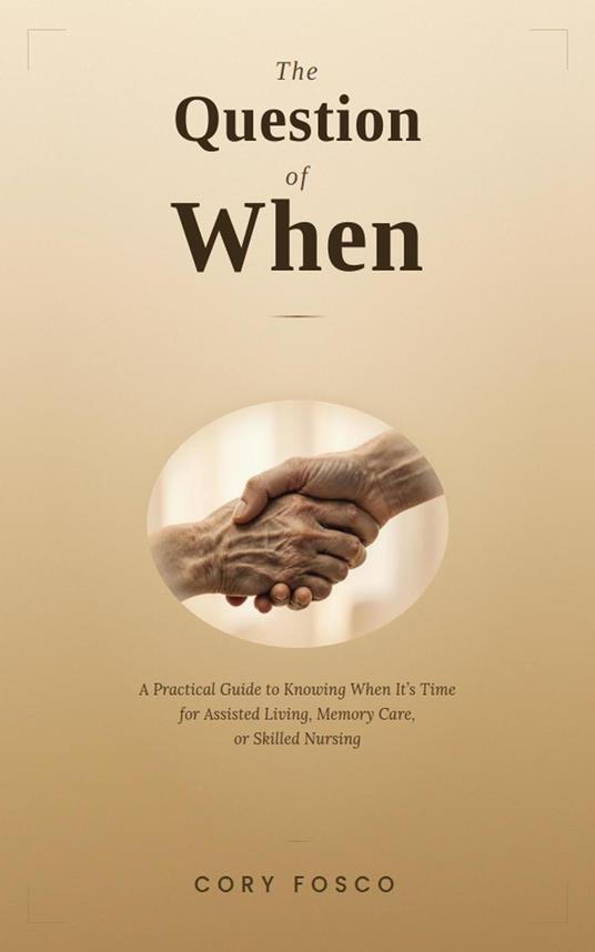 The Question of When: A Practical Guide to Knowing When It's Time for Assisted Living, Memory Care, or Skilled Nursing