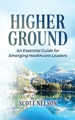 Higher Ground: The Essential Guide for Emerging Healthcare Leaders - Scott Nelson - cover