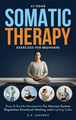 At Home Somatic Therapy Exercises For Beginners: Easy & Gentle Movements For Nervous System Regulation Emotional Healing, And Lasting Calm - S C Monroe - cover