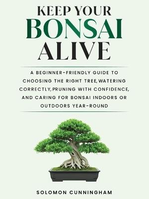 Keep Your Bonsai Alive: A Beginner-Friendly Guide to Choosing the Right Tree, Watering Correctly, Pruning with Confidence, and Caring for Bonsai Indoors or Outdoors Year-Round - Solomon Cunningham - cover