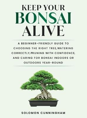 Keep Your Bonsai Alive: A Beginner-Friendly Guide to Choosing the Right Tree, Watering Correctly, Pruning with Confidence, and Caring for Bonsai Indoors or Outdoors Year-Round - Solomon Cunningham - cover