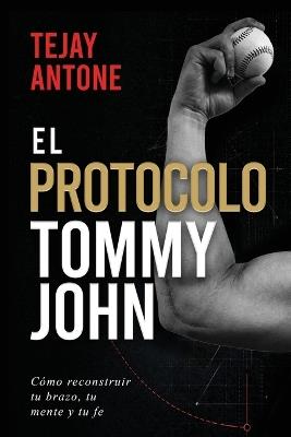 The Tommy John Protocol / El Protocolo Tommy John: How to Rebuild Your Arm, Your Mind, and Your Faith / Cómo reconstruir tu brazo, tu mente y tu fe - Tejay Antone - cover