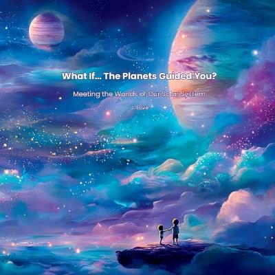 What If... The Planets Guided You?: Meeting the Worlds of Our Solar System - J Love - cover