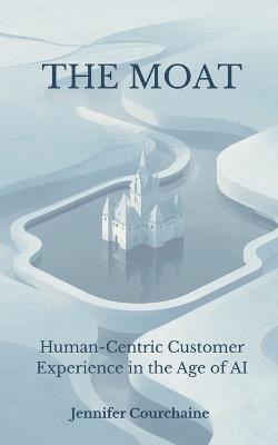 The Moat: Human-Centric Customer Experience in the Age of AI - Jennifer Courchaine - cover