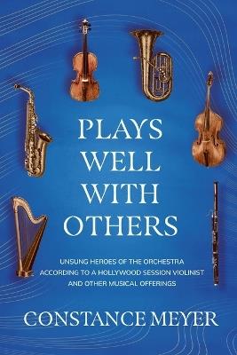 Plays Well with Others: Unsung Heroes of the Orchestra According to a Hollywood Session Violinist and Other Musical Offerings - Constance Meyer - cover