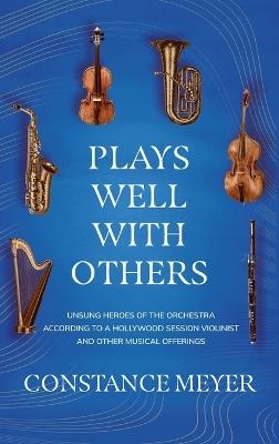 Plays Well with Others: Unsung Heroes of the Orchestra According to a Hollywood Session Violinist and Other Musical Offerings - Constance Meyer - cover