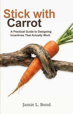 Stick with Carrot: A Practical Guide to Designing Incentives That Actually Work - Jamie L Bond - cover
