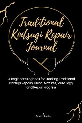 Traditional Kintsugi Repair Journal: A Beginner's Logbook for Tracking Traditional Kintsugi Repairs, Urushi Mixtures, Muro Logs, and Repair Progress - David Huerta - cover