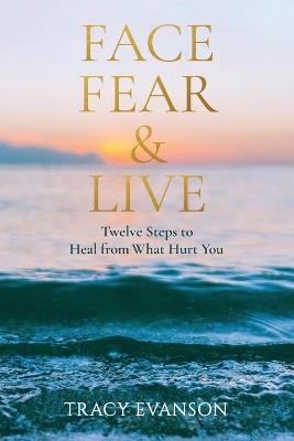 Face Fear & Live: Twelve Steps to Heal from What Hurt You - Tracy Evanson - cover