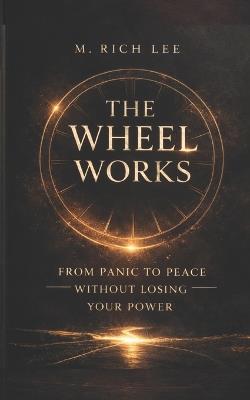 The Wheel Works: From Panic To Peace Without Losing Your Power - M Rich Lee - cover