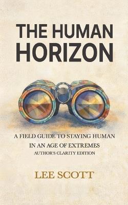 The Human Horizon: A Field Guide to Staying Human in an Age of Extremes - Author's Clarity Edition - Lee Scott - cover