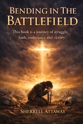 Bending in the Battlefield: Finding Strength Through Prayer in the Midst of Life's Hardest Battles - Sherrell Attaway - cover