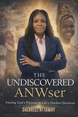 The Undiscovered ANWser Finding God's Purpose in Life's Hardest Questions - Sherrell Attaway - cover
