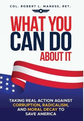What You Can Do About It: Taking Real Action Against Corruption, Radicalism, and Moral Decay to Save America - Robert L Maness - cover