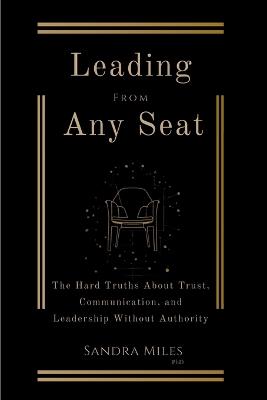 Leading from Any Seat: The Hard Truths about Trust, Communication, and Leadership Without Authority - Sandra Miles - cover