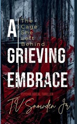 A Grieving Embrace: The Cage She Left Behind - T V Snowden - cover