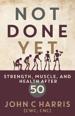 Not Done Yet: Strength, Muscle, and Health After 50 - John C Harris - cover
