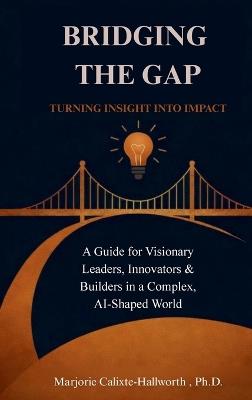 Bridging the Gap: A Guide for Visionary Leaders, Innovators & Builders in a Complex, AI-Shaped World - Marjorie Calixte-Hallworth - cover