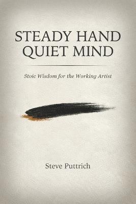 Steady Hand, Quiet Mind: Stoic Wisdom for the Working Artist - Stephen Puttrich - cover