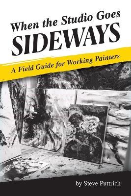 When the Studio Goes Sideways: A Field Guide for Working Painters - Stephen Puttrich - cover