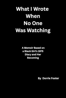 What I Wrote When No One Was Watching: A Memoir Based on a Black Girl's 1975 Diary and Her Becoming - Dorrie Foster - cover