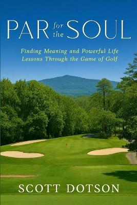 Par for the Soul - Finding Meaning and Powerful Life Lessons Through the Game of Golf - Scott Dotson,Byron Nahser - cover