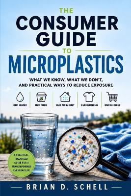 The Consumer Guide to Microplastics: What We Know, What We Don't, And Practical Ways To Reduce Exposure - Brian D Schell - cover