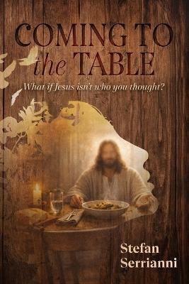 Coming to the Table: What if Jesus isn't who you thought? - Stefan Serrianni - cover