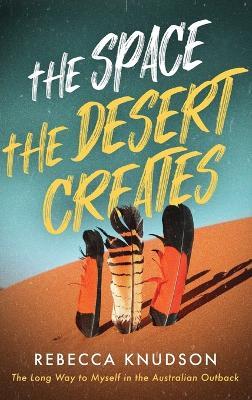 The Space the Desert Creates: The Long Way to Myself in the Australian Outback - Rebecca Knudson - cover
