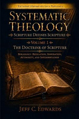 Systematic Theology Scripture Defines Scripture Volume 1: The Doctrine of Scripture Bibliology: Revelation, Inspiration, Authority, and Interpretation - Jeff C Edwards - cover