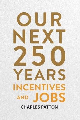 Our Next 250 Years: Incentives and Jobs - Charles Patton - cover