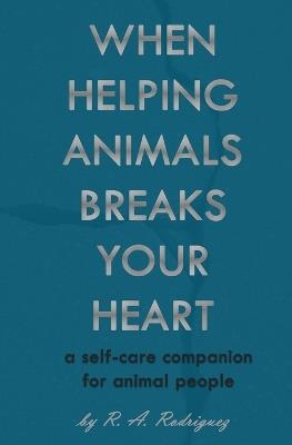 When Helping Animals Breaks Your Heart: A Self-Care Companion for Animal People - R A Rodriguez - cover